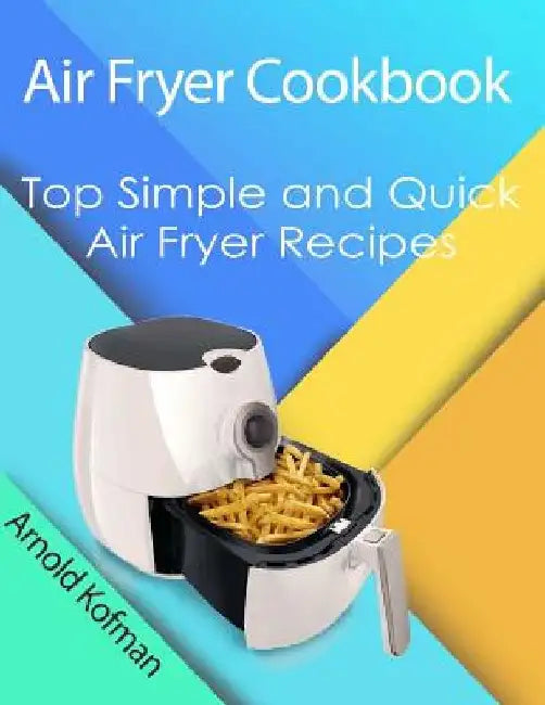 Air Fryer Cookbook: Top Simple and Quick Air Fryer Recipes by Arnold Kofman