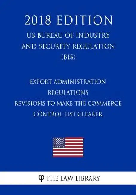 Export Administration Regulations - Revisions to Make the Commerce Control List Clearer (US Bureau of Industry and Security Regulation) (BIS) (2018 Ed by The Law Library