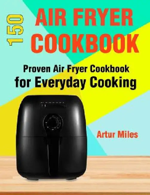 150 Air Fryer Recipes: Proven Air Fryer Cookbook for Everyday Cooking by Artur Miles