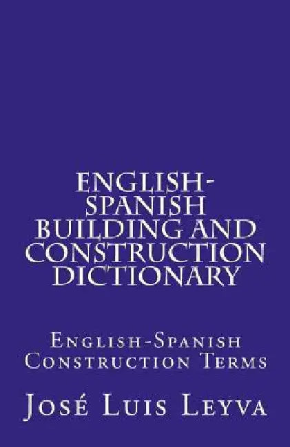 English-Spanish Building and Construction Dictionary: English-Spanish Construction Terms by Jose Luis Leyva