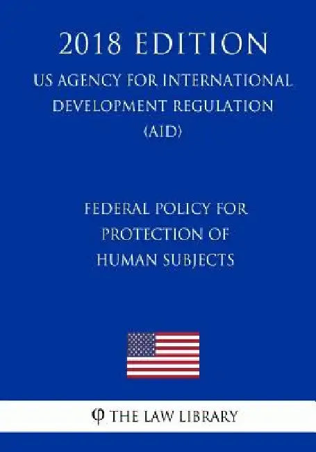 Federal Policy for Protection of Human Subjects (Us Agency for International Development Regulation) (Aid) (2018 Edition) by The Law Library