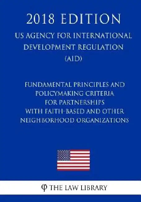 Fundamental Principles and Policymaking Criteria for Partnerships with Faith-Based and Other Neighborhood Organizations (US Agency for International D by The Law Library