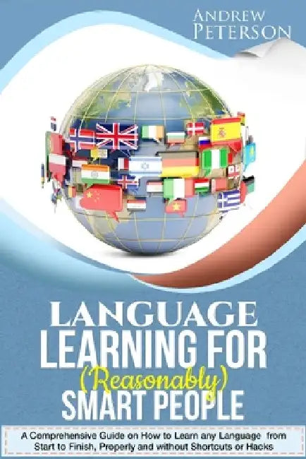 Language Learning for (Reasonably) Smart People: A Comprehensive Guide on how to Learn any Language from Start to Finish, without Shortcuts or Hacks by Andrew Peterson