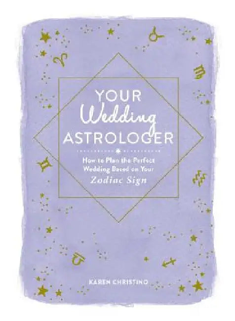Your Wedding Astrologer: How to Plan the Perfect Wedding Based on Your Zodiac Sign by Karen Christino