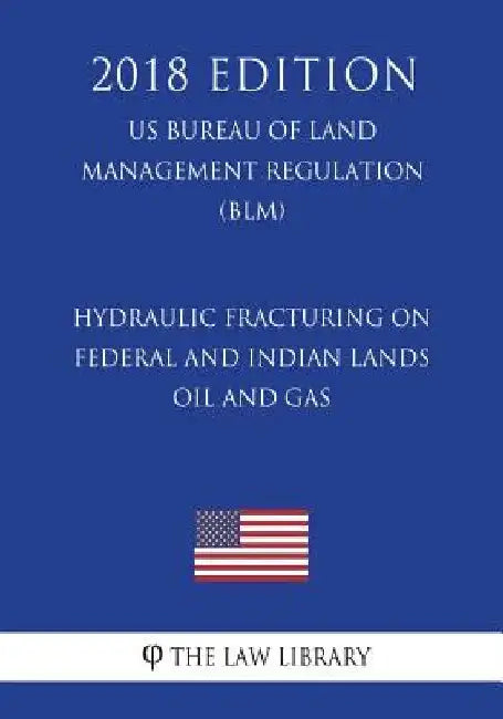Hydraulic Fracturing on Federal and Indian Lands - Oil and Gas (US Bureau of Land Management Regulation) (BLM) (2018 Edition) by The Law Library