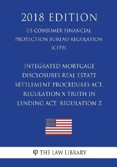 Integrated Mortgage Disclosures - Real Estate Settlement Procedures Act, Regulation X - Truth in Lending Act, Regulation Z (US Consumer Financial Prot by The Law Library