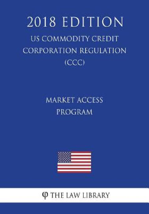 Market Access Program (US Commodity Credit Corporation Regulation) (CCC) (2018 Edition) by The Law Library