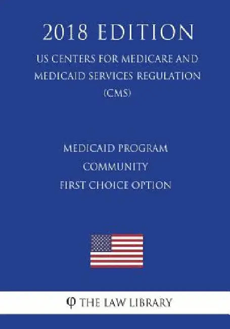 Medicaid Program - Community First Choice Option (US Centers for Medicare and Medicaid Services Regulation) (CMS) (2018 Edition) by The Law Library