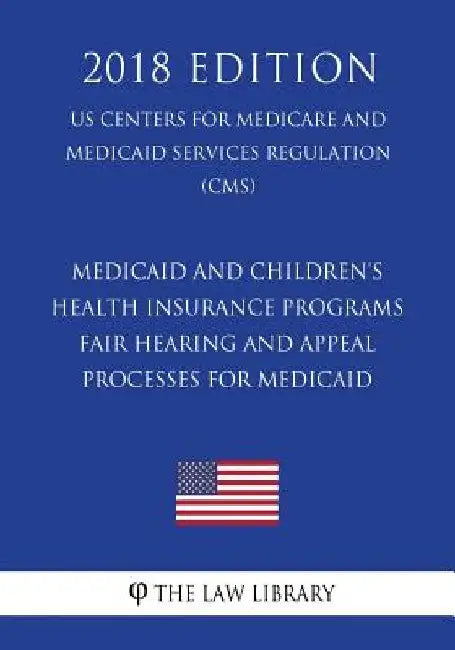 Medicaid and Children's Health Insurance Programs - Fair Hearing and Appeal Processes for Medicaid (US Centers for Medicare and Medicaid Services Regu by The Law Library