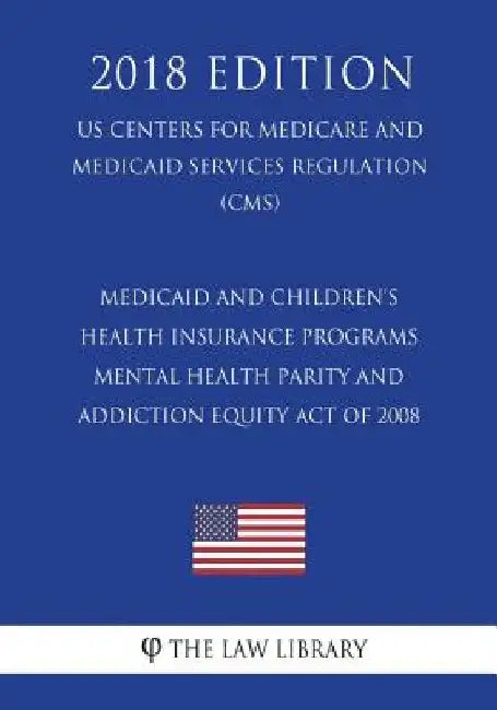Medicaid and Children's Health Insurance Programs - Mental Health Parity and Addiction Equity Act of 2008 (Us Centers for Medicare and Medicaid Servic by The Law Library