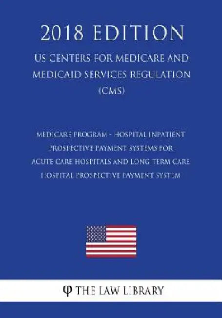 Medicare Program - Hospital Inpatient Prospective Payment Systems for Acute Care Hospitals and Long Term Care Hospital Prospective Payment System (US by The Law Library