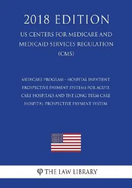 Medicare Program - Hospital Inpatient Prospective Payment Systems for Acute Care Hospitals and the Long Term Care Hospital Prospective Payment System by The Law Library