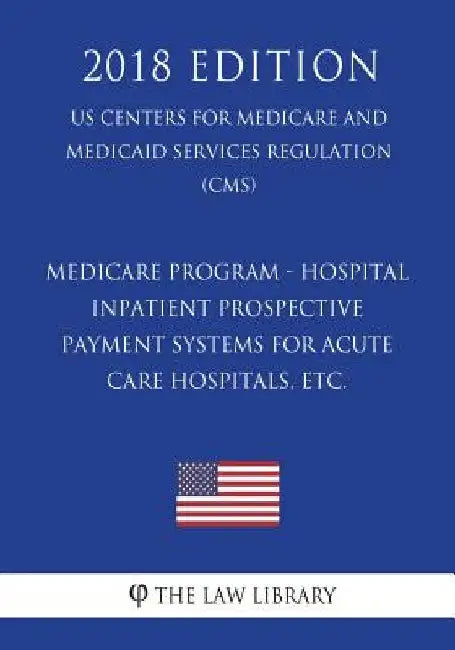 Medicare Program - Hospital Inpatient Prospective Payment Systems for Acute Care Hospitals, etc. (US Centers for Medicare and Medicaid Services Regula by The Law Library