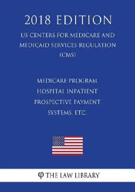 Medicare Program - Hospital Inpatient Prospective Payment Systems, etc. (US Centers for Medicare and Medicaid Services Regulation) (CMS) (2018 Edition by The Law Library