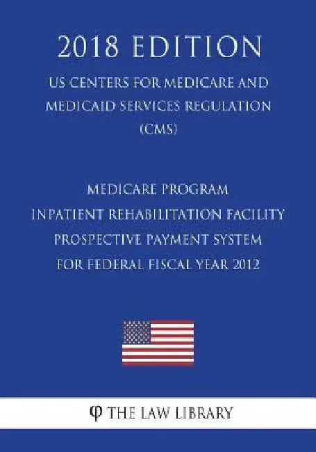 Medicare Program - Inpatient Rehabilitation Facility Prospective Payment System for Federal Fiscal Year 2012 (US Centers for Medicare and Medicaid Ser by The Law Library