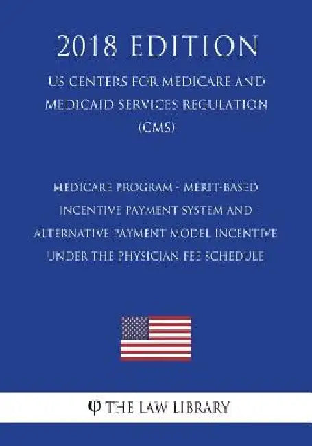 Medicare Program - Merit-Based Incentive Payment System and Alternative Payment Model Incentive under the Physician Fee Schedule (US Centers for Medic by The Law Library