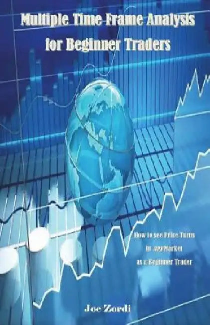 Multiple Time Frame Analysis for Beginner Traders: How to See Price Turns in Any Market as a Beginner Trader by Joe Zordi