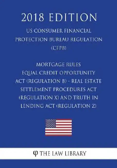 Mortgage Rules - Equal Credit Opportunity Act (Regulation B) - Real Estate Settlement Procedures Act (Regulation X) - and Truth in Lending Act (Regula by The Law Library