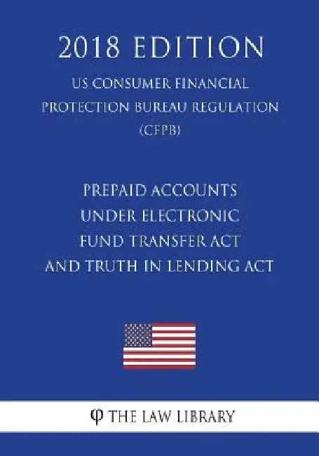 Prepaid Accounts Under Electronic Fund Transfer ACT and Truth in Lending ACT (Us Consumer Financial Protection Bureau Regulation) (Cfpb) (2018 Edition by The Law Library