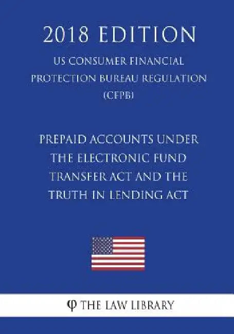 Prepaid Accounts under the Electronic Fund Transfer Act and the Truth in Lending Act (US Consumer Financial Protection Bureau Regulation) (CFPB) (2018 by The Law Library