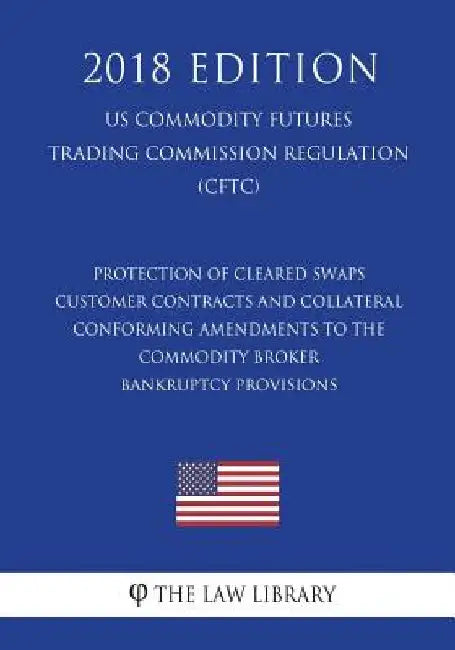 Protection of Cleared Swaps Customer Contracts and Collateral - Conforming Amendments to the Commodity Broker Bankruptcy Provisions (US Commodity Futu by The Law Library