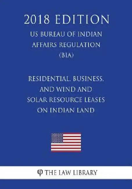 Residential, Business, and Wind and Solar Resource Leases on Indian Land (US Bureau of Indian Affairs Regulation) (BIA) (2018 Edition) by The Law Library
