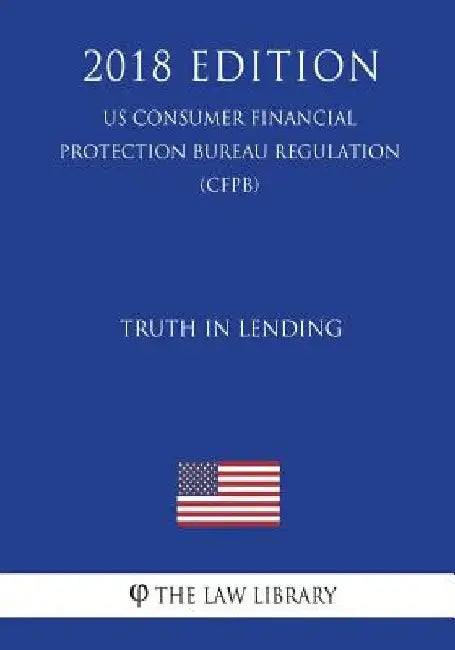 Truth in Lending (US Consumer Financial Protection Bureau Regulation) (CFPB) (2018 Edition) by The Law Library