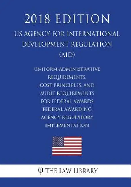 Uniform Administrative Requirements, Cost Principles, and Audit Requirements for Federal Awards - Federal Awarding Agency Regulatory Implementation (U by The Law Library