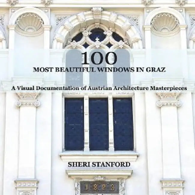 100 Most Beautiful Windows In Graz: A Visual Documentation of Austrian Architecture Masterpieces by Sheri Stanford