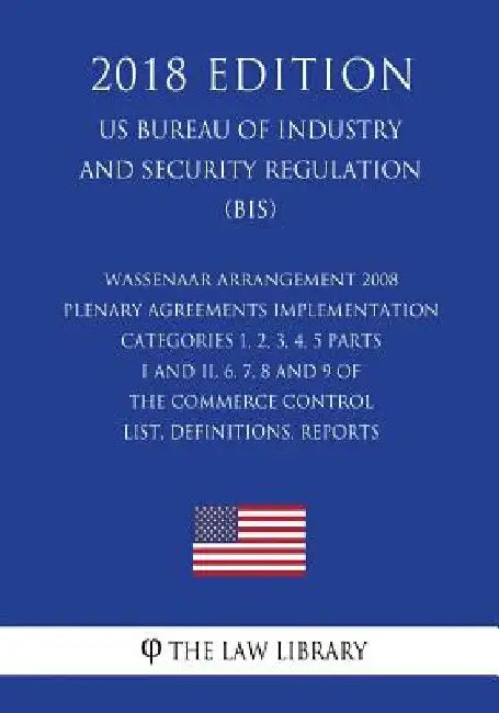 Wassenaar Arrangement 2008 Plenary Agreements Implementation - Categories 1, 2, 3, 4, 5 Parts I and II, 6, 7, 8 and 9 of the Commerce Control List, De by The Law Library