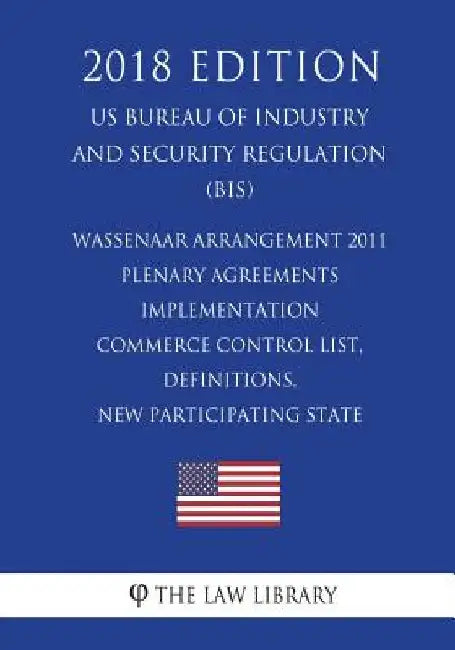 Wassenaar Arrangement 2011 Plenary Agreements Implementation - Commerce Control List, Definitions, New Participating State (Mexico) and Reports (US Bu by The Law Library