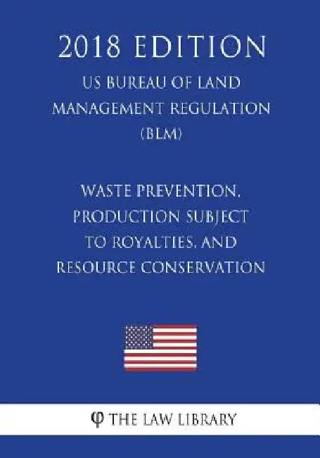 Waste Prevention, Production Subject to Royalties, and Resource Conservation (US Bureau of Land Management Regulation) (BLM) (2018 Edition) by The Law Library