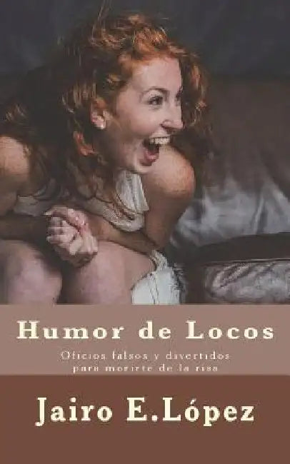 Humor de Locos: Oficios falsos y divertidos para morirte de la risa by López, Jairo E.