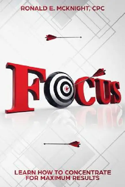Focus: Learn How To Concentrate For Maximum Results by Ronald E. McKnight