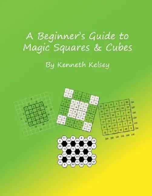 A Beginner's Guide to Magic Squares and Cubes by Ken Kelsey