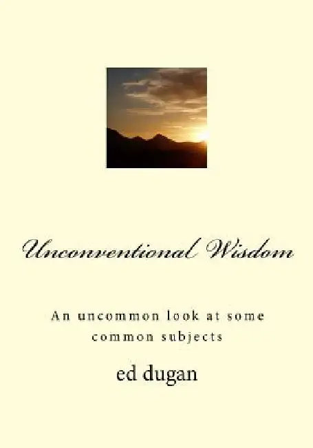 Unconventional Wisdom: An Uncommon Look at Some Common Subjects by Ed Dugan