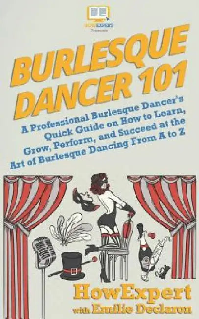 Burlesque Dancer 101: A Professional Burlesque Dancer's Quick Guide on How to Learn, Grow, Perform, and Succeed at the Art of Burlesque Danc by Emilie Declaron