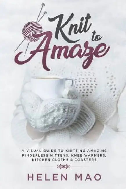 Knit to Amaze: A Visual Guide to Knitting Amazing Fingerless Mittens, Knee Warmers, Kitchen Cloths & Coasters by Helen Mao