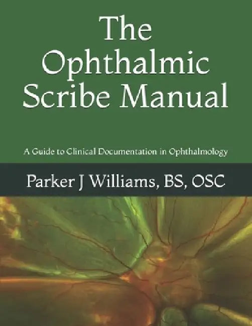 The Ophthalmic Scribe Manual: A Guide to Clinical Documentation in Ophthalmology by Parker J. Williams