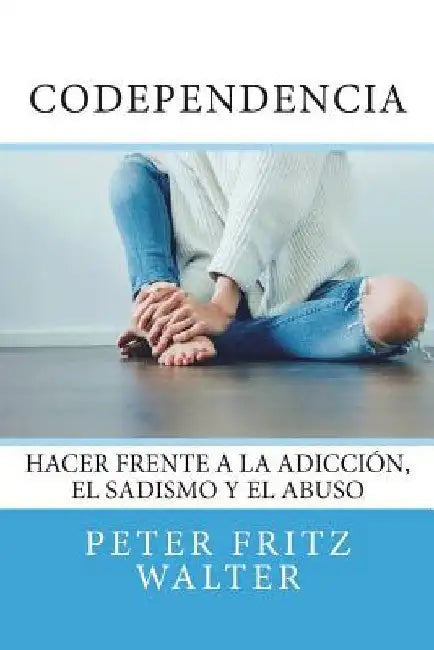 Codependencia: Hacer Frente a la Adicción, el Sadismo y el Abuso by Walter, Peter Fritz