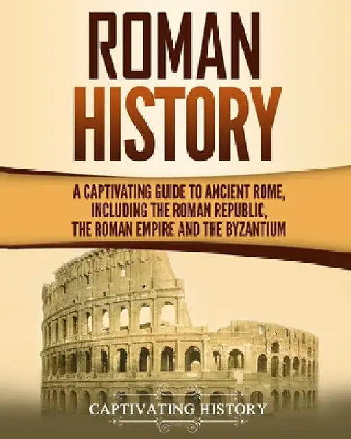 Roman History: A Captivating Guide to Ancient Rome, Including the Roman Republic, the Roman Empire and the Byzantium by Captivating History