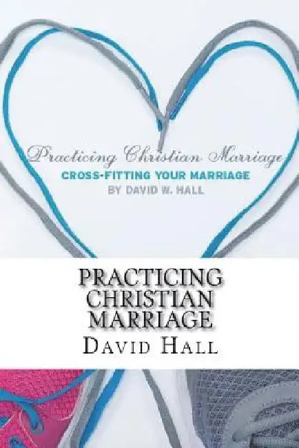 Practicing Christian Marriage: Cross-Fitting Your Marriage by David W. Hall