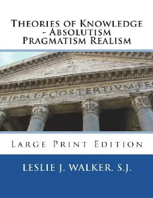 Theories of Knowledge - Absolutism Pragmatism Realism: Large Print Edition by Leslie J. Walker S. J.