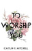 To Worship You by Caitlin E. Mitchell