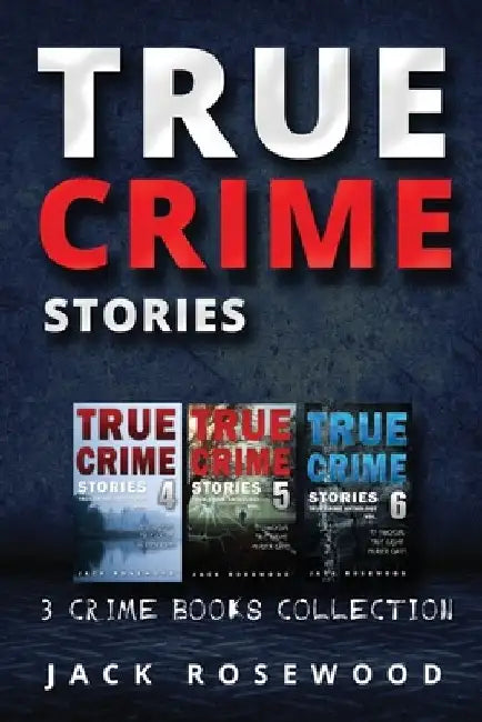 True Crime Stories: True Crime Books Collection (Book 4, 5 & 6) by Jack Rosewood