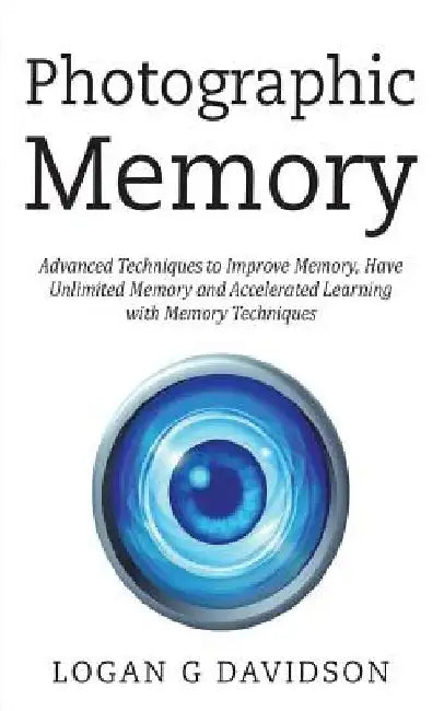 Photographic Memory: Advanced Techniques to Improve Memory, Have Unlimited Memory and Accelerated Learning with Memory Techniques by Logan G. Davidson