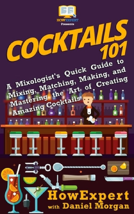 Cocktails 101: A Mixologist's Quick Guide to Mixing, Matching, Making, and Mastering the Art of Creating Amazing Cocktails by Daniel Morgan