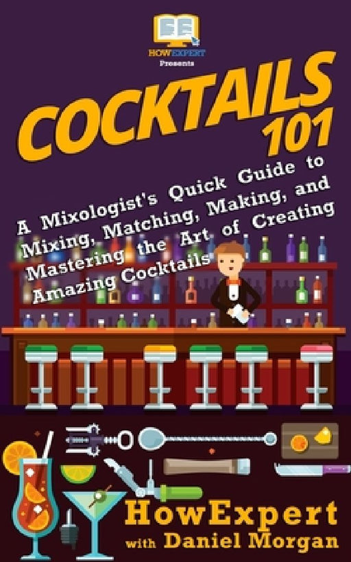 Cocktails 101: A Mixologist's Quick Guide to Mixing, Matching, Making, and Mastering the Art of Creating Amazing Cocktails by Daniel Morgan