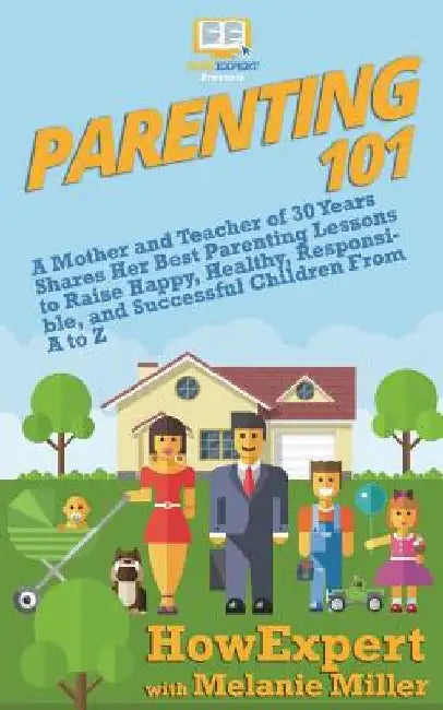 Parenting 101: A Mother and Teacher of 30 Years Shares Her Best Parenting Lessons to Raise Happy, Healthy, Responsible, and Successfu by Melanie Miller