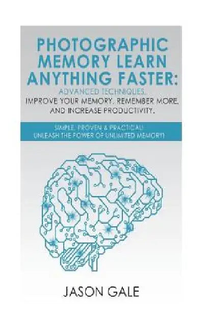Photographic Memory Learn Anything Faster Advanced Techniques, Improve Your Memory, Remember More, And Increase Productivity: Simple, Proven, & Practi by Jason Gale